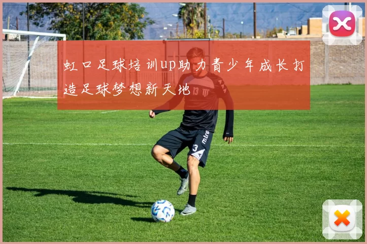 虹口足球培训up助力青少年成长打造足球梦想新天地