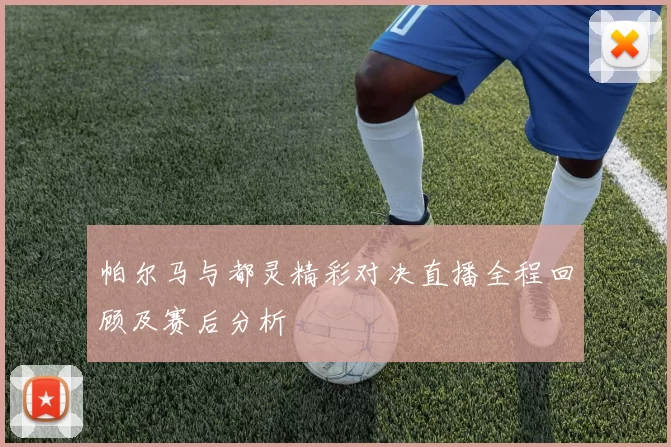帕尔马与都灵精彩对决直播全程回顾及赛后分析