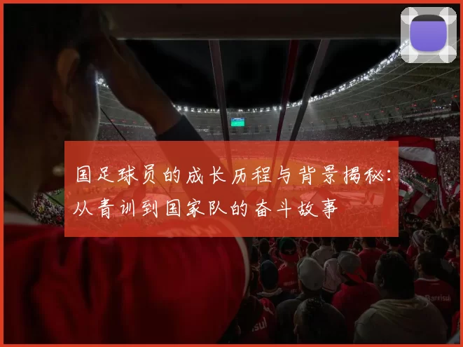国足球员的成长历程与背景揭秘：从青训到国家队的奋斗故事