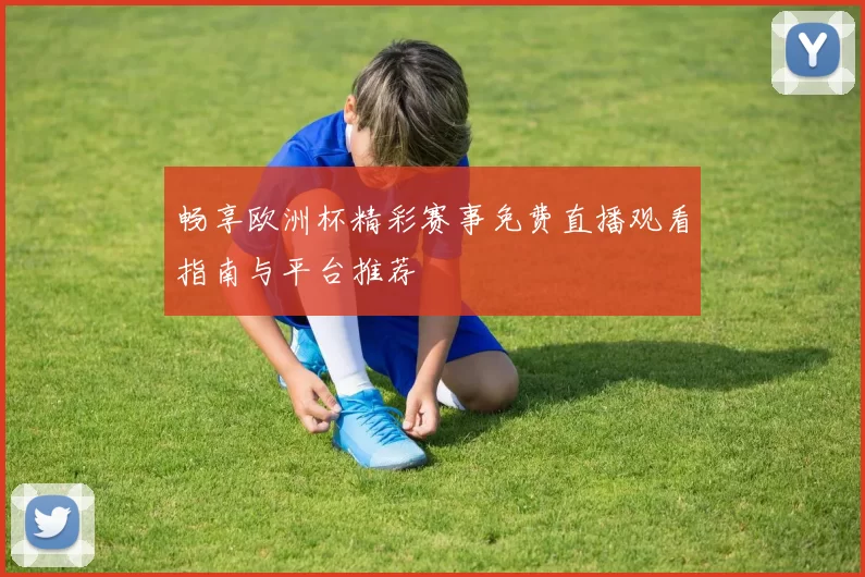 畅享欧洲杯精彩赛事免费直播观看指南与平台推荐