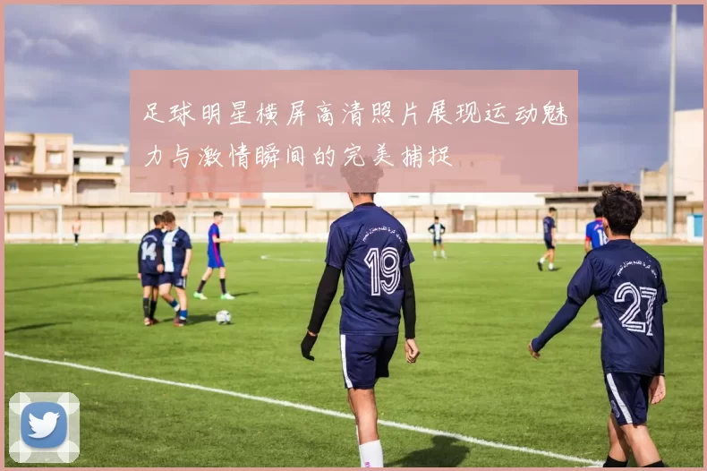 足球明星横屏高清照片展现运动魅力与激情瞬间的完美捕捉