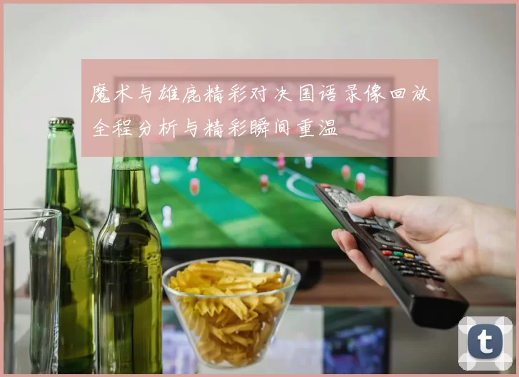 魔术与雄鹿精彩对决国语录像回放全程分析与精彩瞬间重温