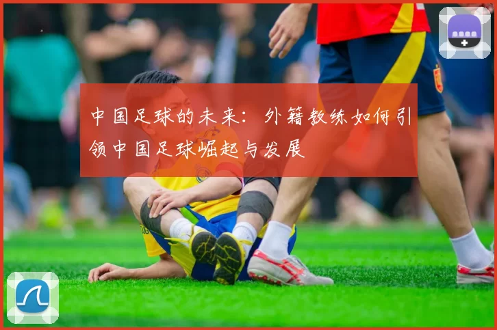 中国足球的未来：外籍教练如何引领中国足球崛起与发展