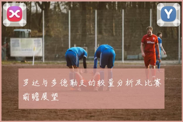 罗达与多德勒支的较量分析及比赛前瞻展望