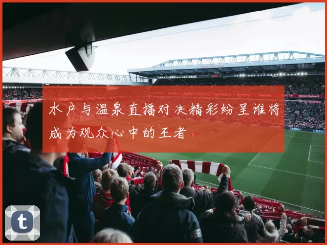 水户与温泉直播对决精彩纷呈谁将成为观众心中的王者